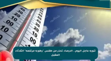تنويه عاجل اليوم.. الأرصاد تحذر من طقس “رطوبة مرتفعة” الثلاثاء المقبل